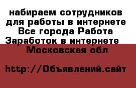 набираем сотрудников для работы в интернете - Все города Работа » Заработок в интернете   . Московская обл.